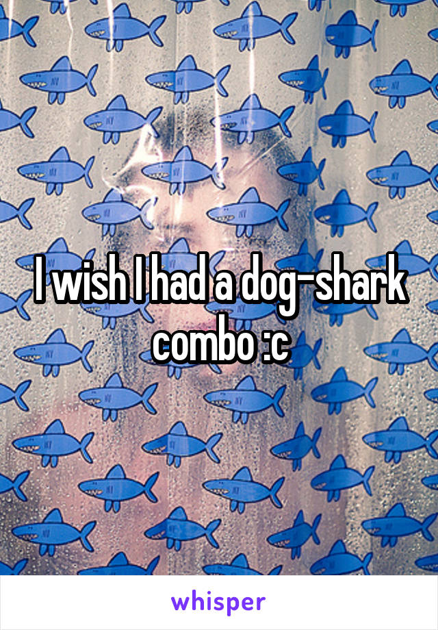 I wish I had a dog-shark combo :c