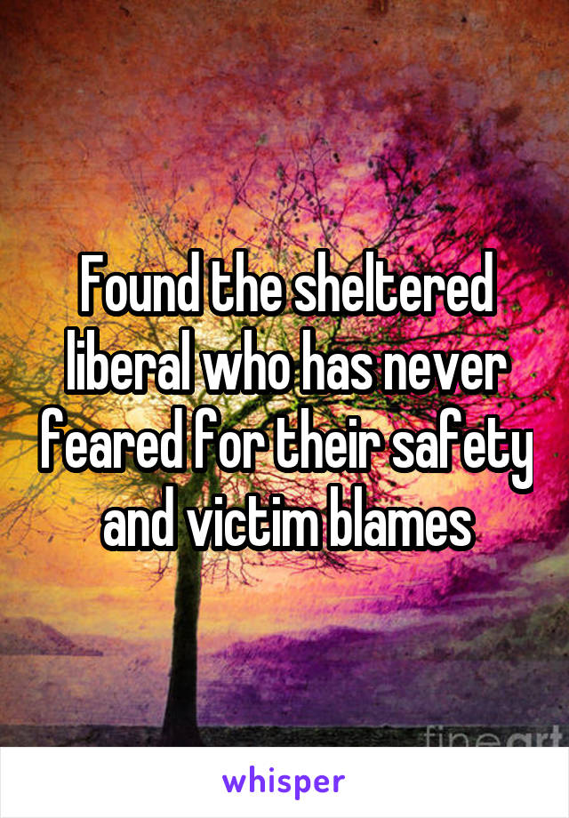 Found the sheltered liberal who has never feared for their safety and victim blames