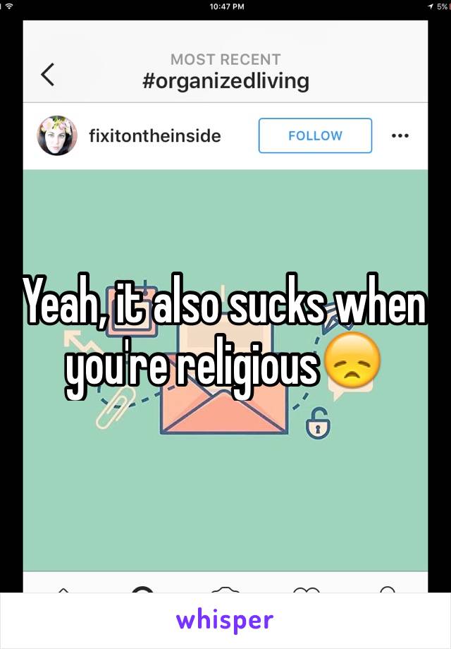 Yeah, it also sucks when you're religious😞