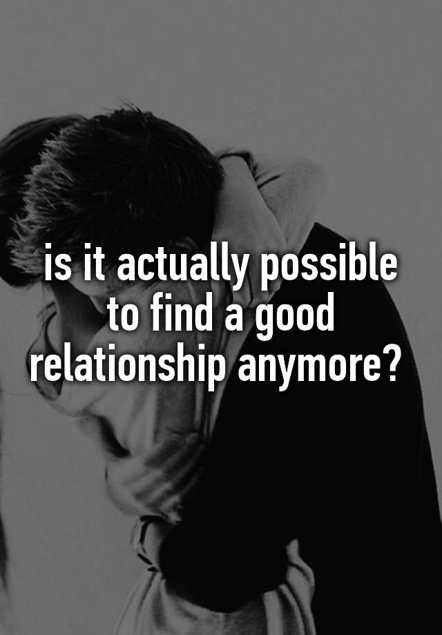 is-it-actually-possible-to-find-a-good-relationship-anymore