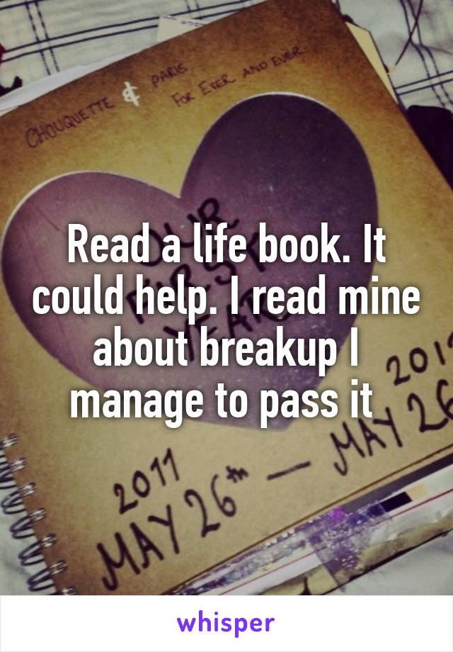 Read a life book. It could help. I read mine about breakup I manage to pass it 