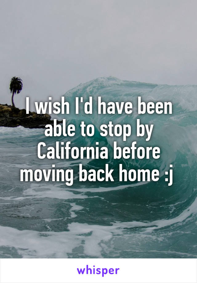 I wish I'd have been able to stop by California before moving back home :j 