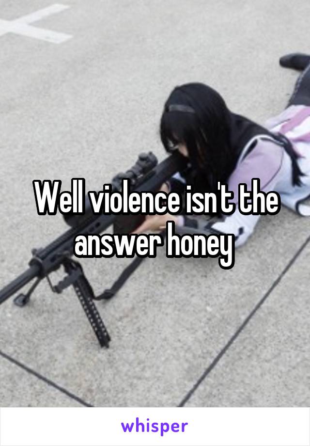 Well violence isn't the answer honey 