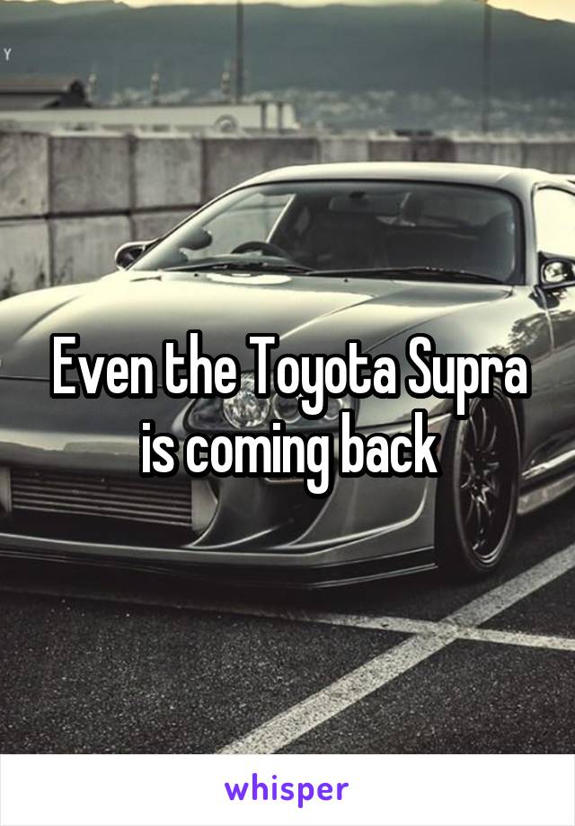 Even the Toyota Supra is coming back