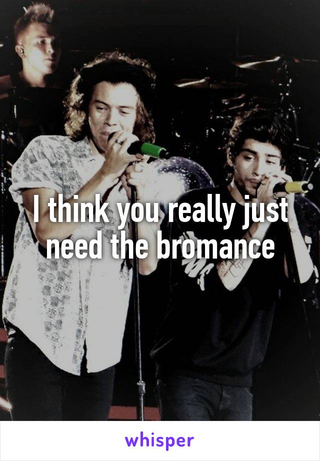 I think you really just need the bromance