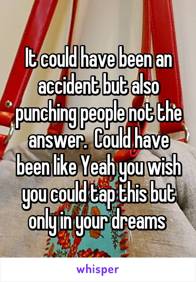 It could have been an accident but also punching people not the answer.  Could have been like Yeah you wish you could tap this but only in your dreams 