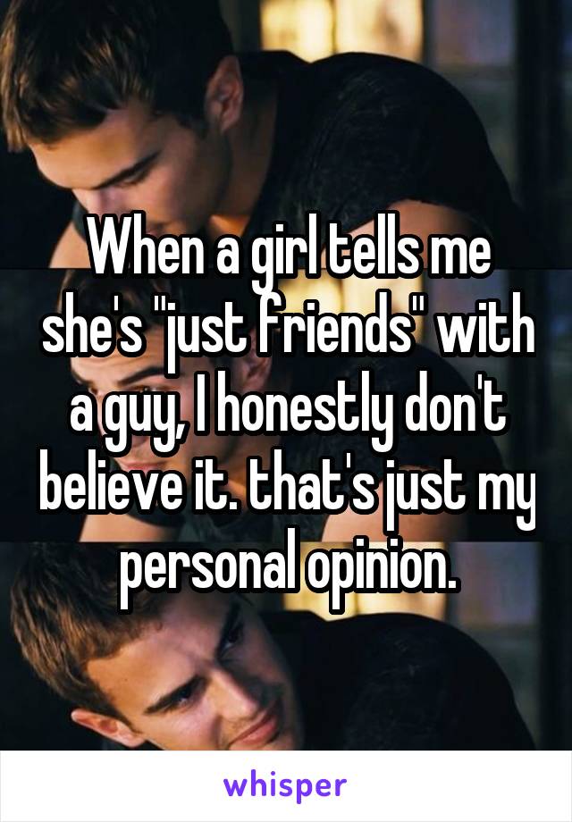 When a girl tells me she's "just friends" with a guy, I honestly don't believe it. that's just my personal opinion.