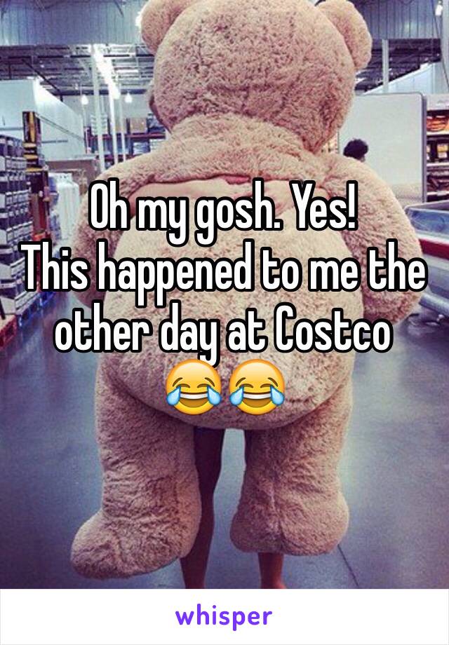 Oh my gosh. Yes! 
This happened to me the other day at Costco
😂😂
