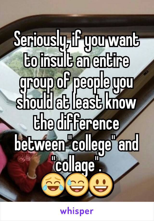 Seriously, if you want to insult an entire group of people you should at least know the difference between "college" and  "collage".
😂😅😃