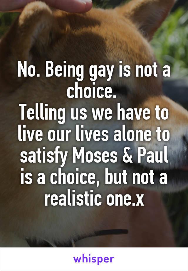 No. Being gay is not a choice. 
Telling us we have to live our lives alone to satisfy Moses & Paul is a choice, but not a realistic one.x