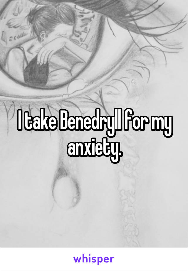 I take Benedryll for my anxiety.