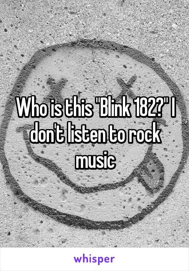 Who is this "Blink 182?" I don't listen to rock music