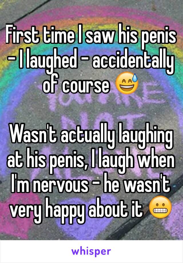 First time I saw his penis - I laughed - accidentally of course 😅

Wasn't actually laughing at his penis, I laugh when I'm nervous - he wasn't very happy about it 😬