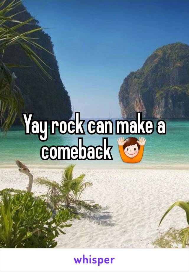 Yay rock can make a comeback 🙌