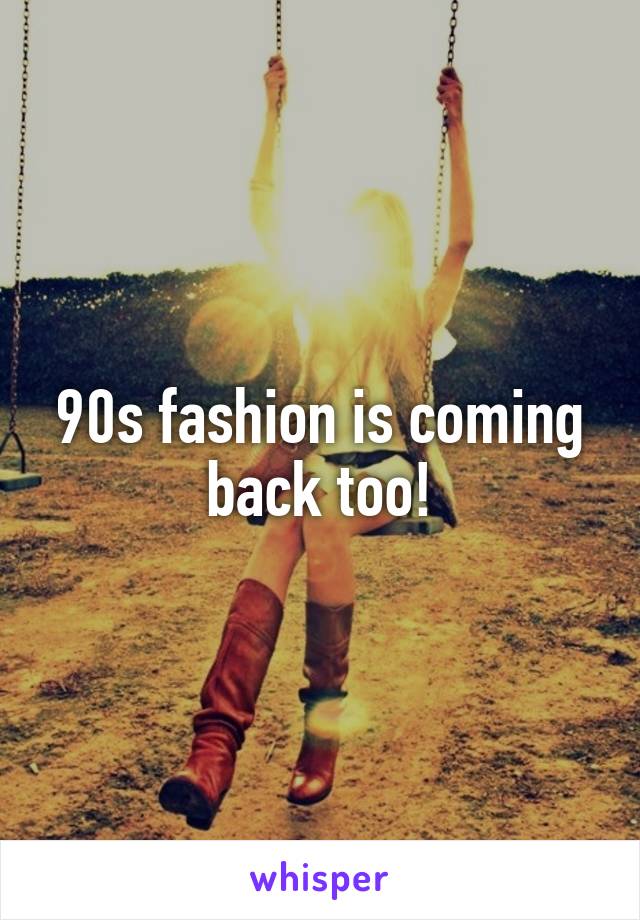 90s fashion is coming back too!