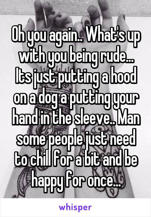 Oh you again.. What's up with you being rude... Its just putting a hood on a dog a putting your hand in the sleeve.. Man some people just need to chill for a bit and be happy for once...