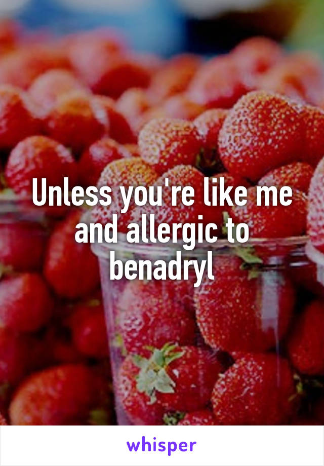 Unless you're like me and allergic to benadryl