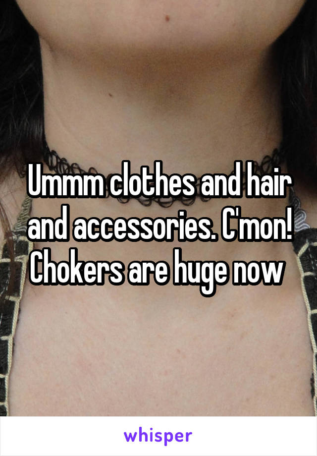 Ummm clothes and hair and accessories. C'mon! Chokers are huge now 