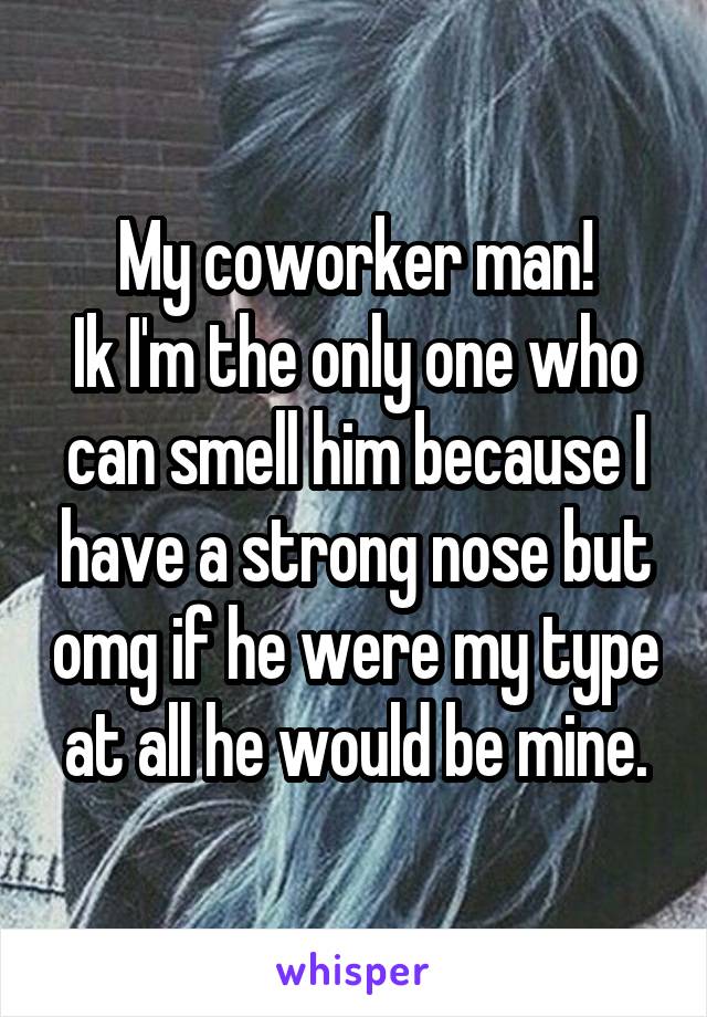 My coworker man!
Ik I'm the only one who can smell him because I have a strong nose but omg if he were my type at all he would be mine.
