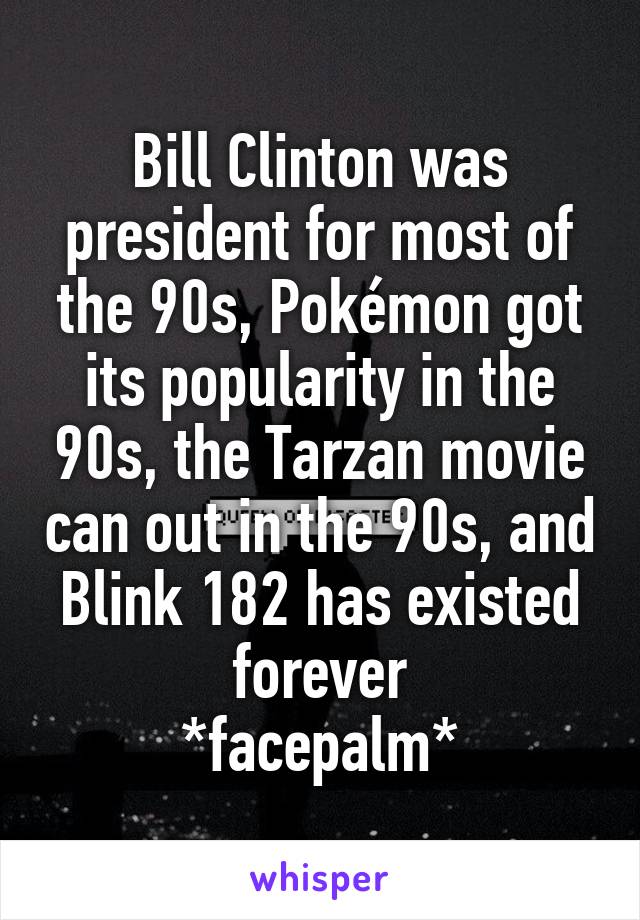 Bill Clinton was president for most of the 90s, Pokémon got its popularity in the 90s, the Tarzan movie can out in the 90s, and Blink 182 has existed forever
*facepalm*