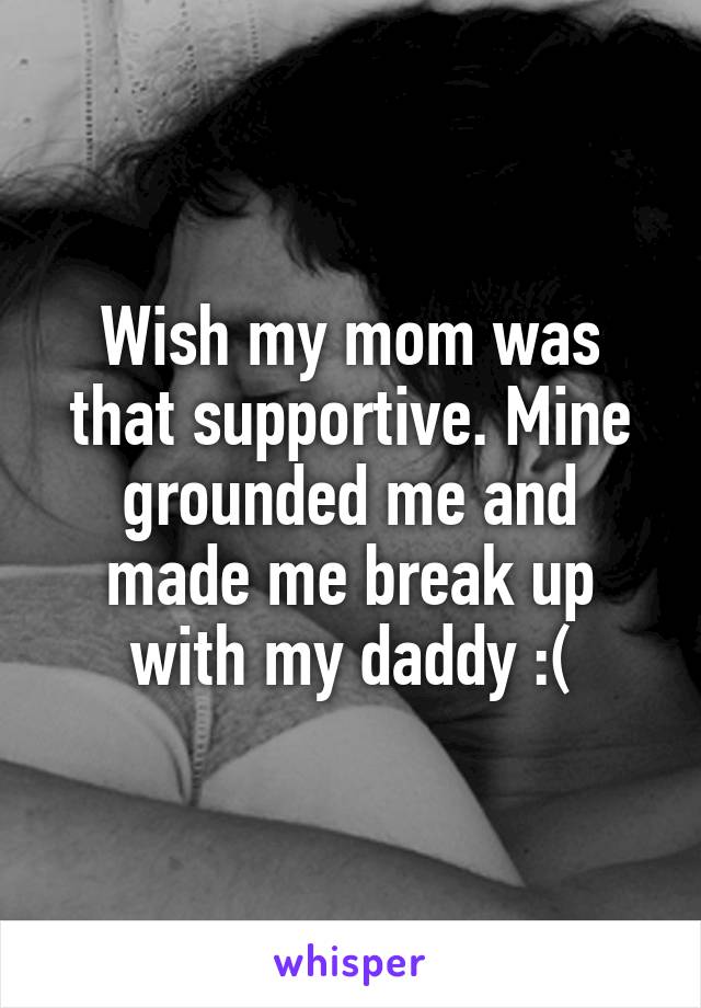 Wish my mom was that supportive. Mine grounded me and made me break up with my daddy :(