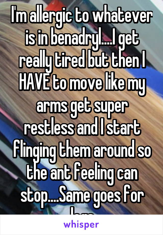 I'm allergic to whatever is in benadryl....I get really tired but then I HAVE to move like my arms get super restless and I start flinging them around so the ant feeling can stop....Same goes for legs