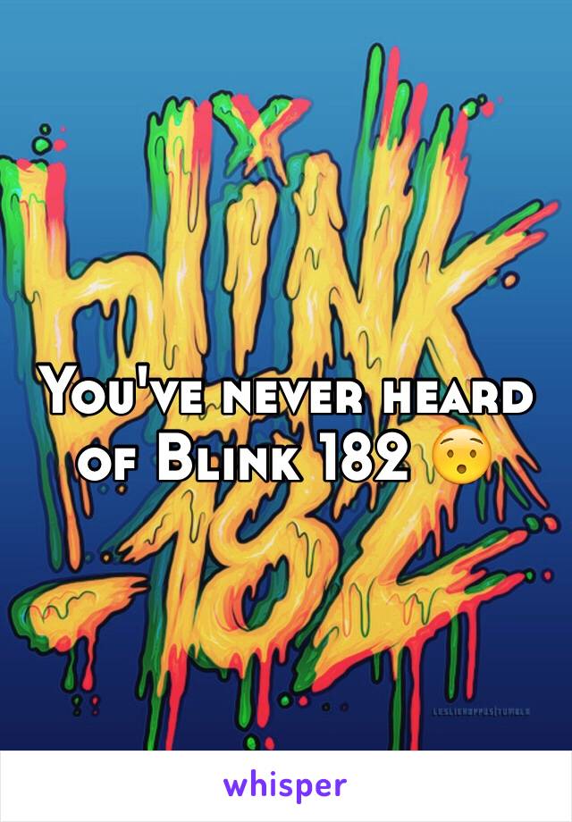 You've never heard of Blink 182 😯