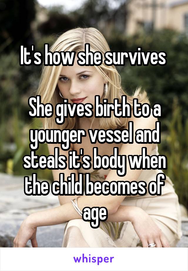 It's how she survives 

She gives birth to a younger vessel and steals it's body when the child becomes of age