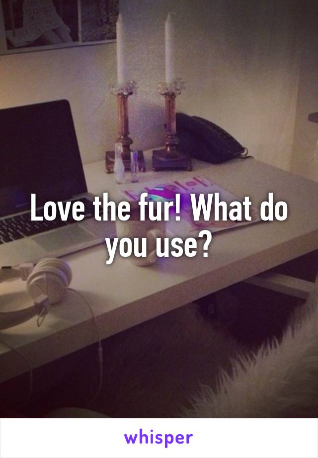 Love the fur! What do you use?