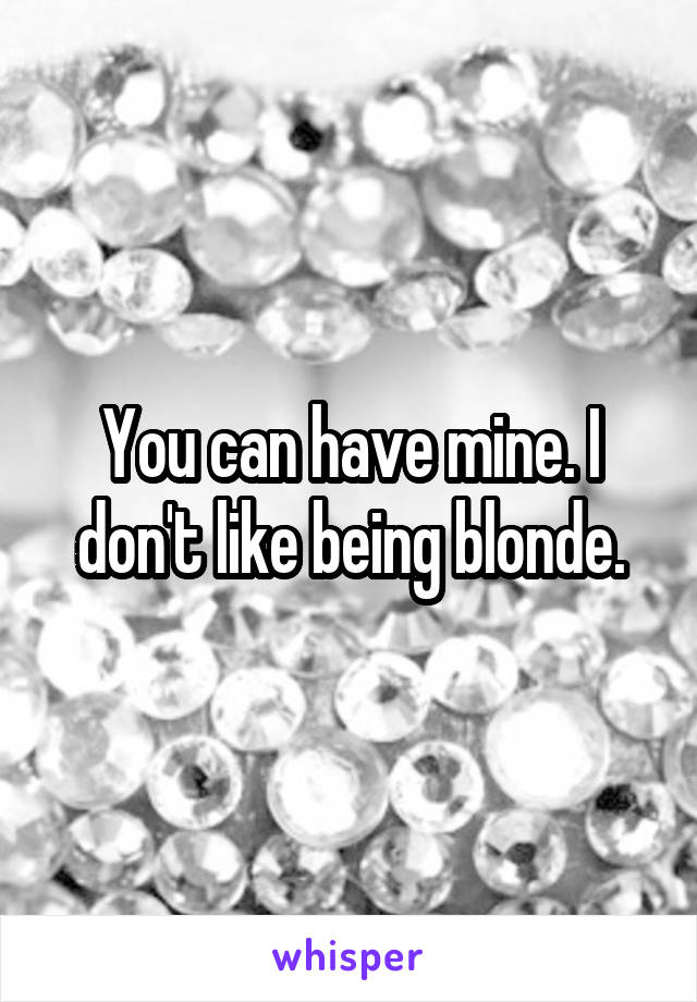 You can have mine. I don't like being blonde.