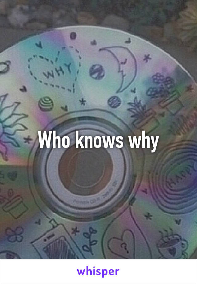 Who knows why