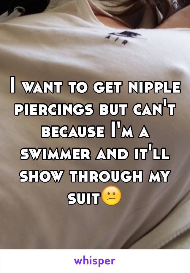 I want to get nipple piercings but can't because I'm a swimmer and it'll show through my suit😕