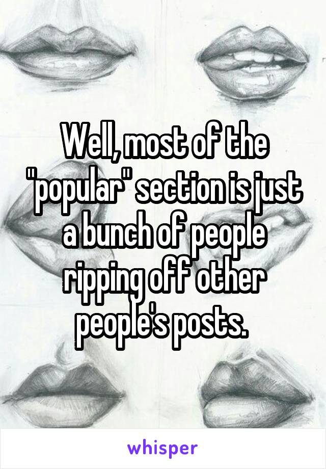 Well, most of the "popular" section is just a bunch of people ripping off other people's posts. 