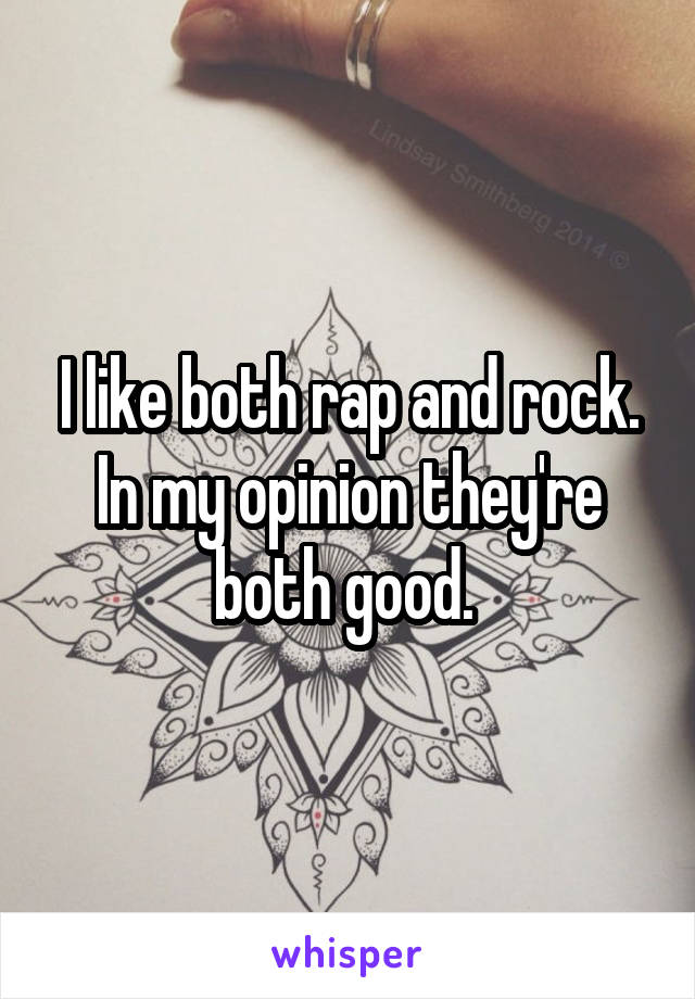 I like both rap and rock. In my opinion they're both good. 