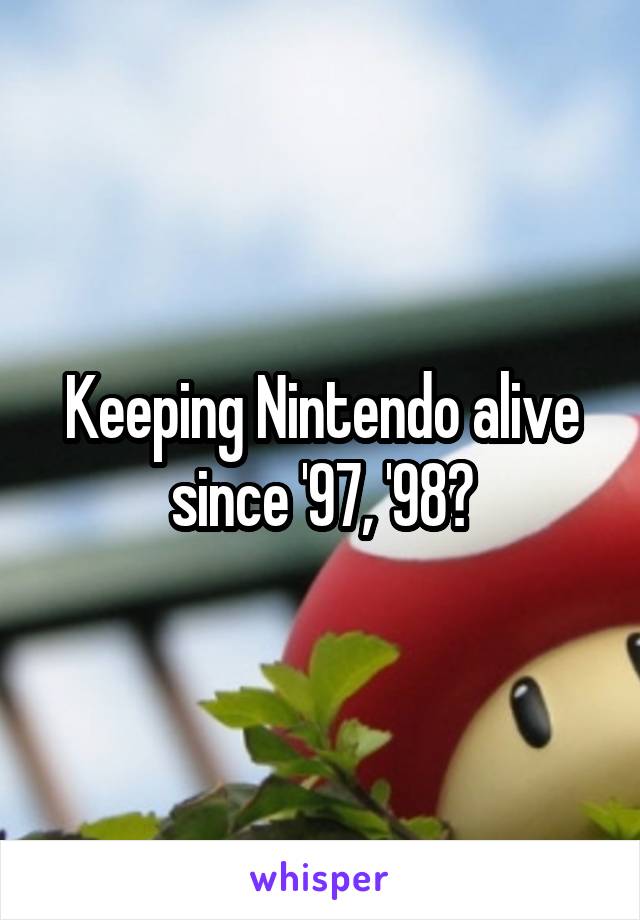 Keeping Nintendo alive since '97, '98?