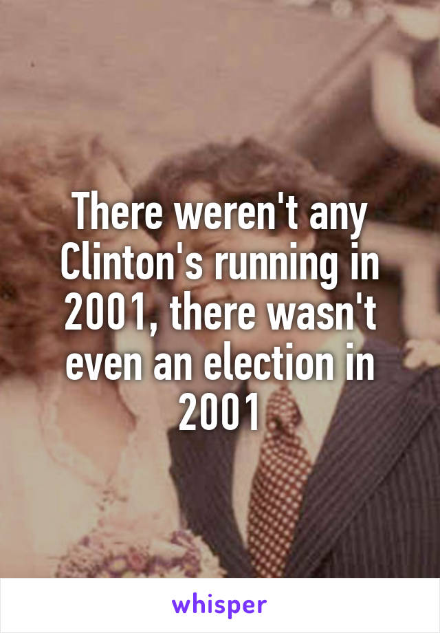 There weren't any Clinton's running in 2001, there wasn't even an election in 2001