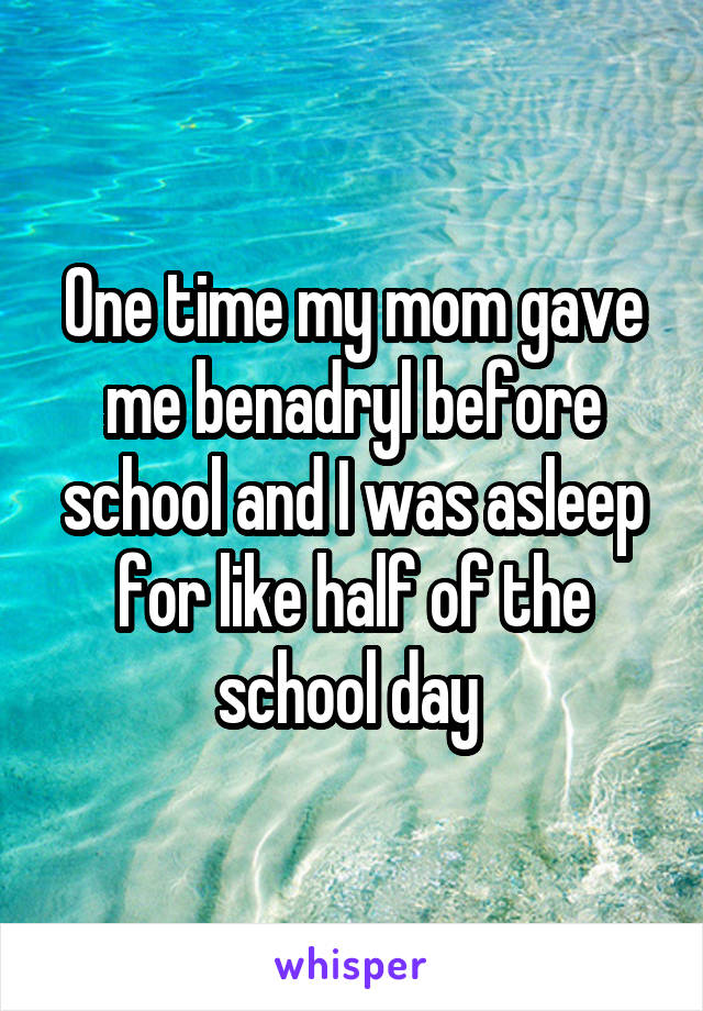 One time my mom gave me benadryl before school and I was asleep for like half of the school day 