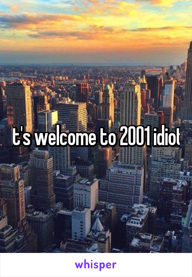 It's welcome to 2001 idiot