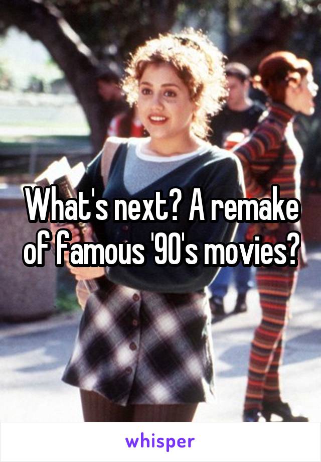 What's next? A remake of famous '90's movies?