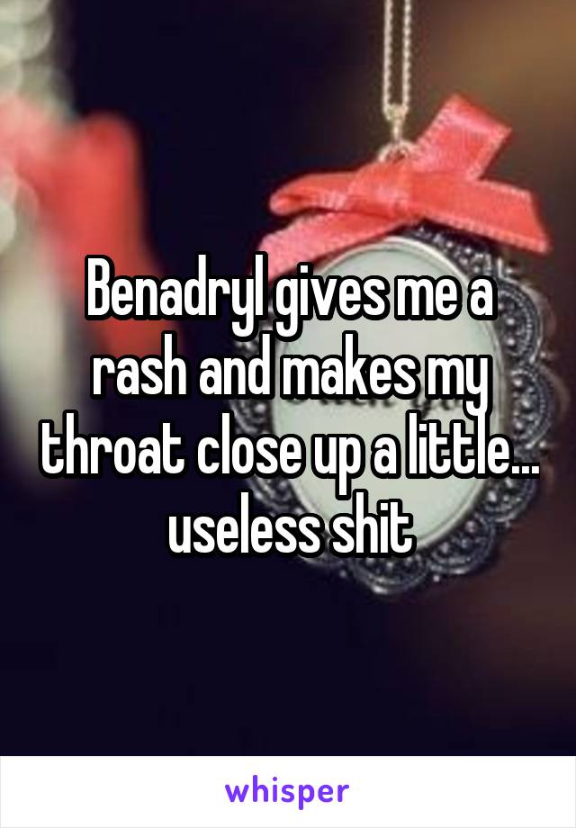 Benadryl gives me a rash and makes my throat close up a little... useless shit