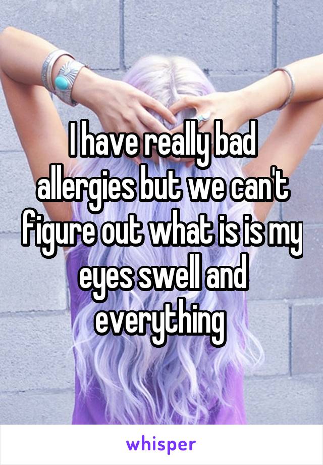 I have really bad allergies but we can't figure out what is is my eyes swell and everything 