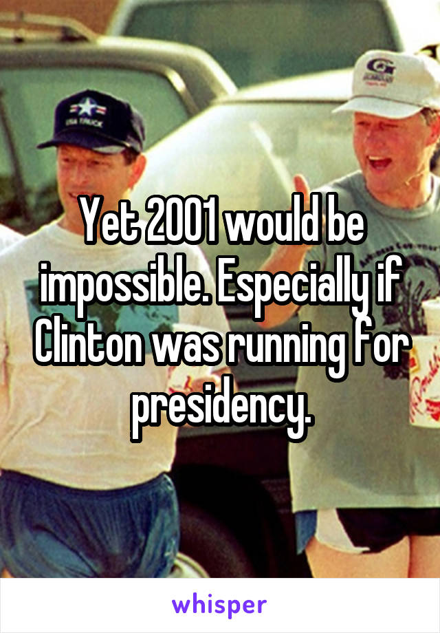 Yet 2001 would be impossible. Especially if Clinton was running for presidency.