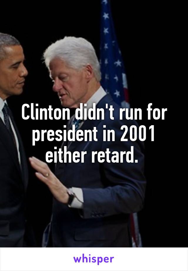 Clinton didn't run for president in 2001 either retard. 