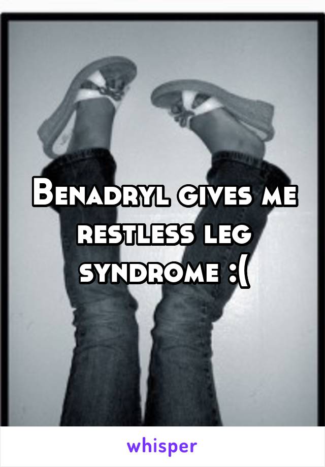 Benadryl gives me restless leg syndrome :(