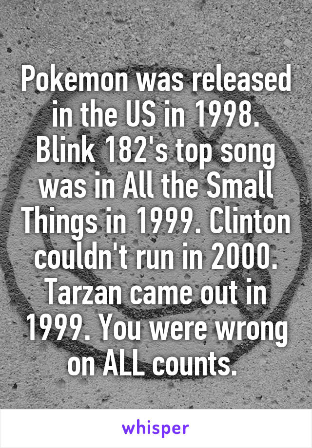 Pokemon was released in the US in 1998. Blink 182's top song was in All the Small Things in 1999. Clinton couldn't run in 2000. Tarzan came out in 1999. You were wrong on ALL counts. 