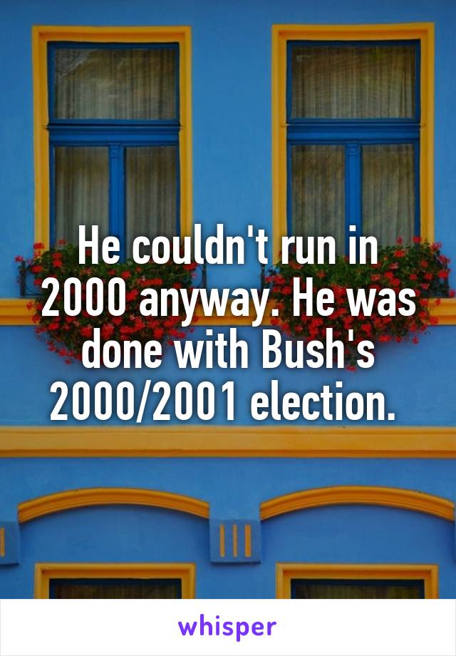 He couldn't run in 2000 anyway. He was done with Bush's 2000/2001 election. 