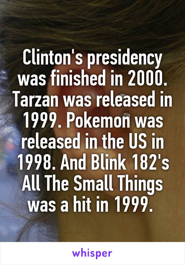 Clinton's presidency was finished in 2000. Tarzan was released in 1999. Pokemon was released in the US in 1998. And Blink 182's All The Small Things was a hit in 1999. 