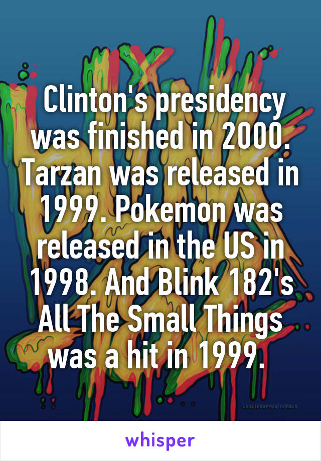  Clinton's presidency was finished in 2000. Tarzan was released in 1999. Pokemon was released in the US in 1998. And Blink 182's All The Small Things was a hit in 1999. 