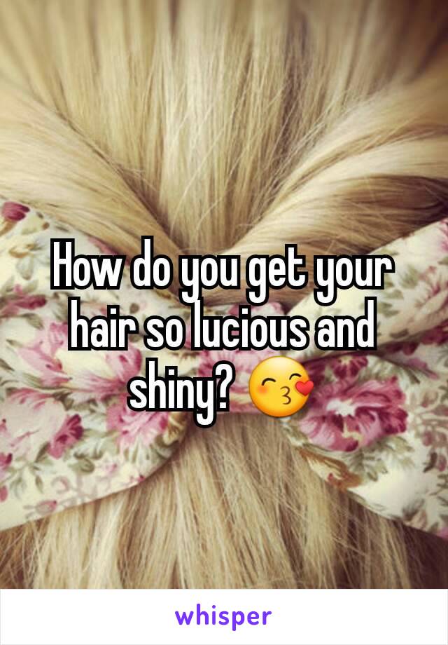 How do you get your hair so lucious and shiny? 😙