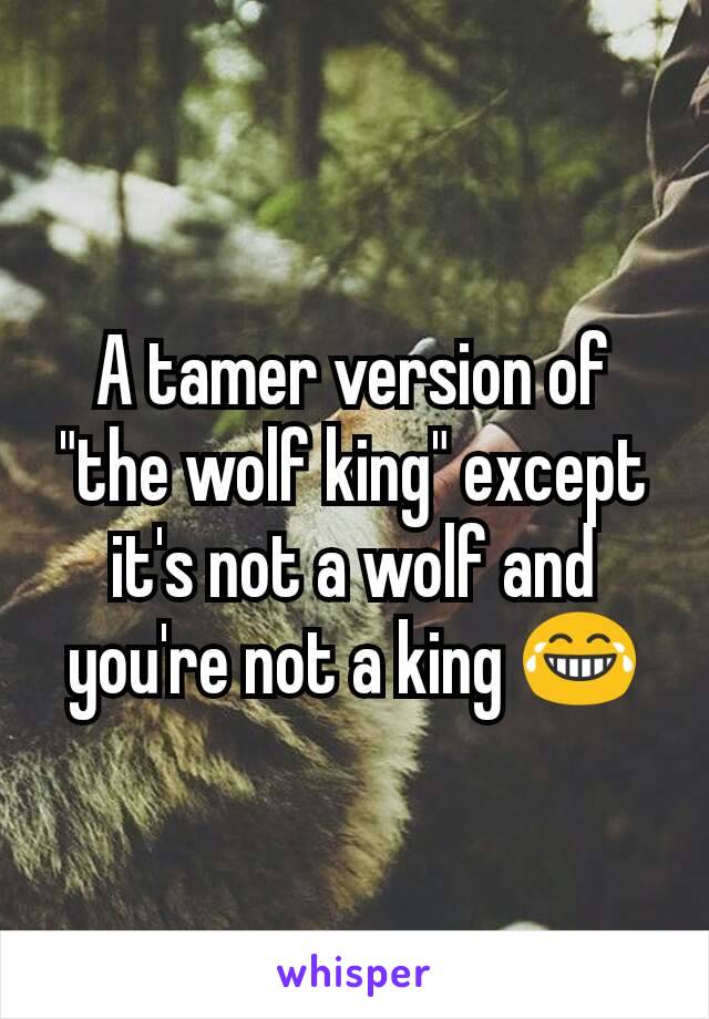 A tamer version of "the wolf king" except it's not a wolf and you're not a king 😂